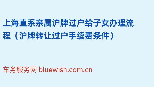 上海直系亲属沪牌过户给子女办理流程（沪牌转让过户手续费条件）
