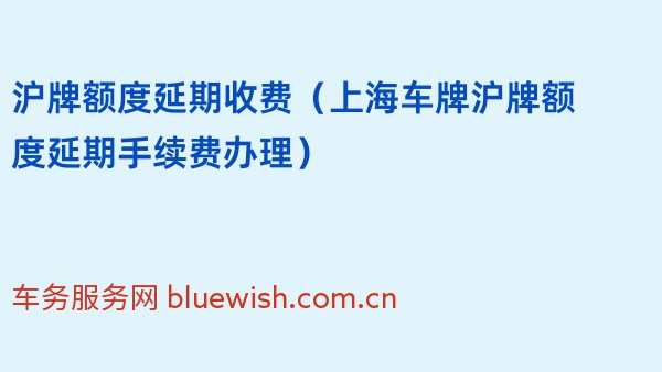 沪牌额度延期收费（上海车牌沪牌额度延期手续费办理）