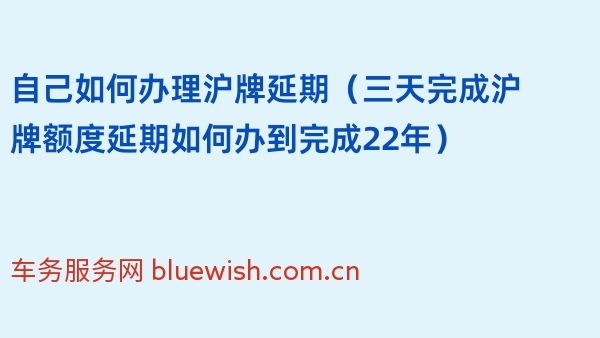 自己如何办理沪牌延期（三天完成沪牌额度延期如何办到完成22年）