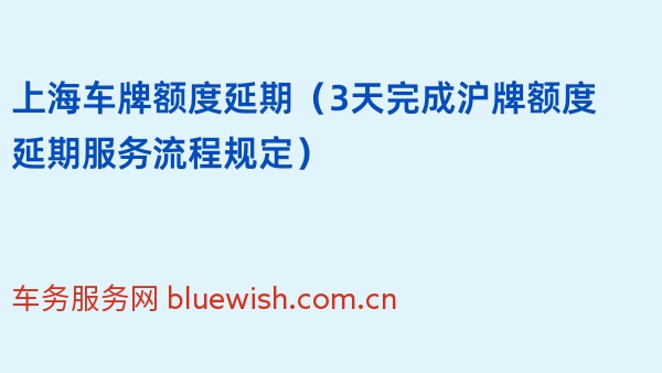 2024年上海车牌额度延期（3天完成沪牌额度延期服务流程规定）
