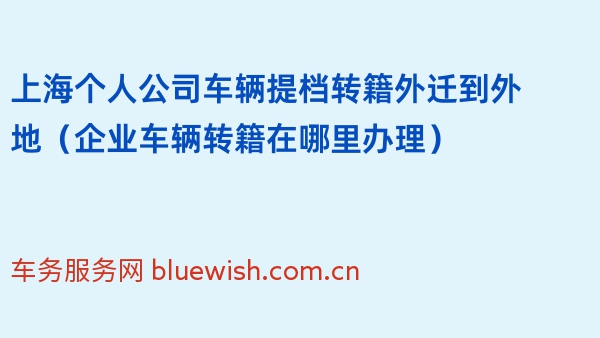 上海个人公司车辆提档转籍外迁到外地（企业车辆转籍在哪里办理）