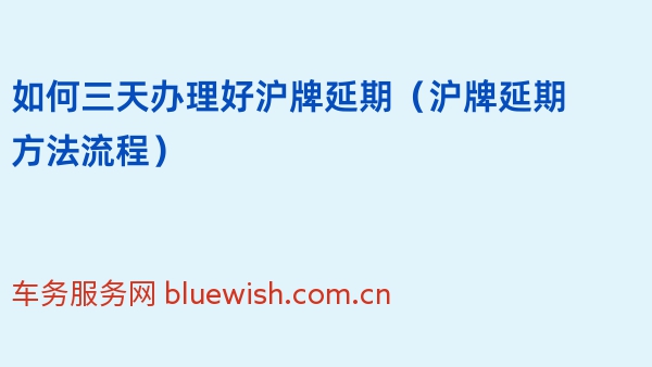 如何三天办理好沪牌延期（2024年沪牌延期方法流程）