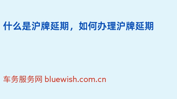 什么是沪牌延期，如何办理沪牌延期