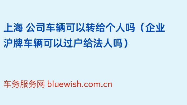 上海 公司车辆可以转给个人吗（企业沪牌车辆可以过户给法人吗）