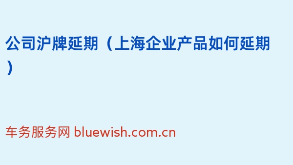 2024年公司沪牌延期（上海企业产品如何延期）