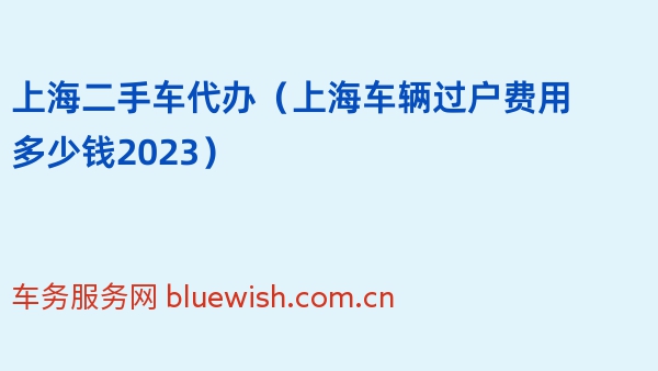 上海二手车代办（上海车辆过户费用多少钱2023）