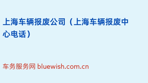 上海车辆报废公司（上海车辆报废中心电话）
