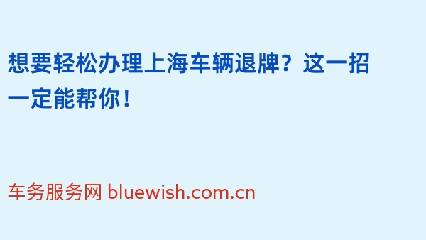 想要轻松办理上海车辆退牌？这一招一定能帮你！