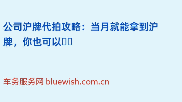 公司沪牌代拍攻略：当月就能拿到沪牌，你也可以❗️