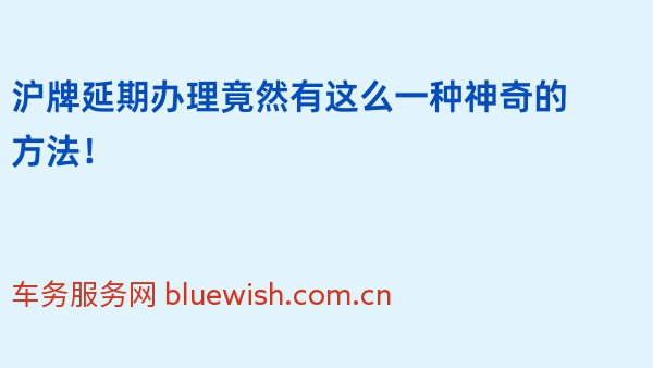 2024年沪牌延期办理竟然有这么一种神奇的方法！