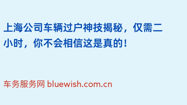 上海公司车辆过户神技揭秘，仅需二小时，你不会相信这是真的！