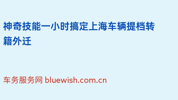 神奇技能一小时搞定上海车辆提档转籍外迁