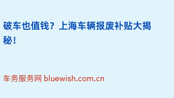 破车也值钱？上海车辆报废补贴大揭秘！